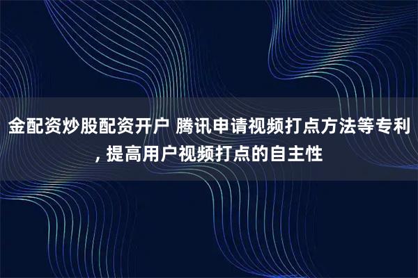 金配资炒股配资开户 腾讯申请视频打点方法等专利, 提高用户视频打点的自主性