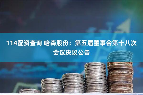 114配资查询 哈森股份：第五届董事会第十八次会议决议公告