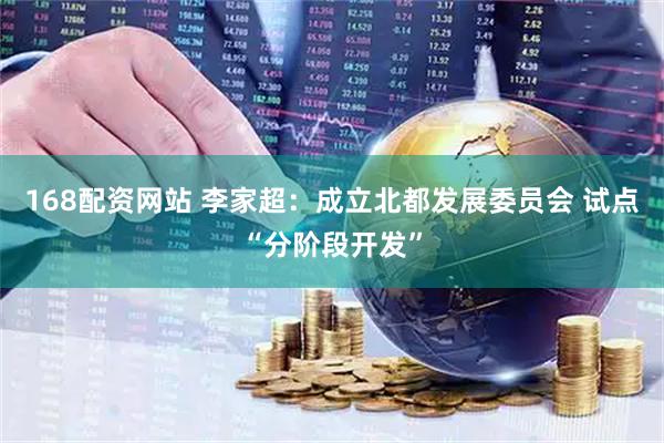168配资网站 李家超：成立北都发展委员会 试点“分阶段开发”