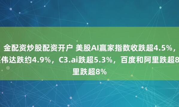 金配资炒股配资开户 美股AI赢家指数收跌超4.5%，英伟达跌约4.9%，C3.ai跌超5.3%，百度和阿里跌超8%