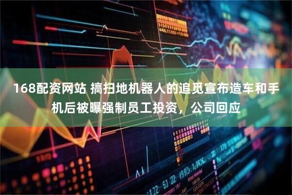 168配资网站 搞扫地机器人的追觅宣布造车和手机后被曝强制员工投资，公司回应