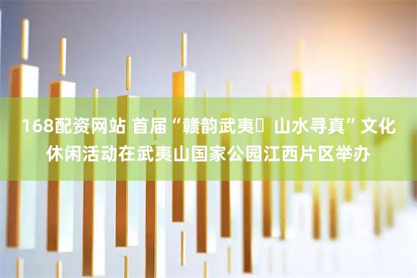 168配资网站 首届“赣韵武夷・山水寻真”文化休闲活动在武夷山国家公园江西片区举办