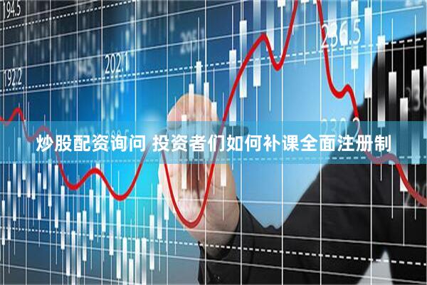 炒股配资询问 投资者们如何补课全面注册制