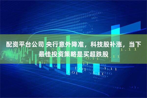 配资平台公司 央行意外降准，科技股补涨，当下最佳投资策略是买超跌股