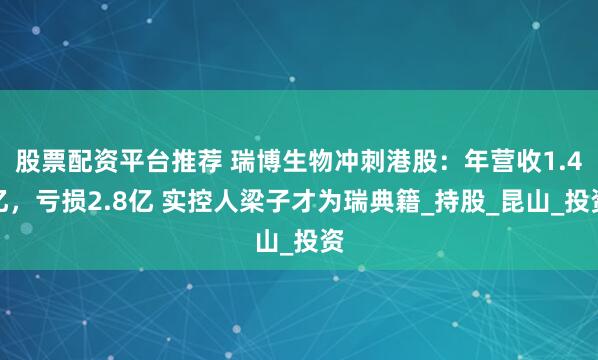 股票配资平台推荐 瑞博生物冲刺港股：年营收1.4亿，亏损2.8亿 实控人梁子才为瑞典籍_持股_昆山_投资