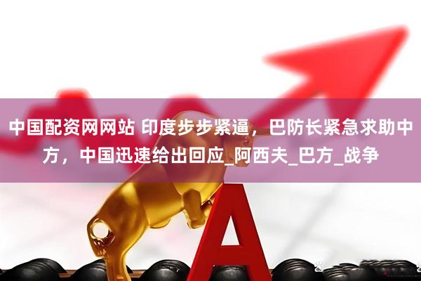 中国配资网网站 印度步步紧逼，巴防长紧急求助中方，中国迅速给出回应_阿西夫_巴方_战争