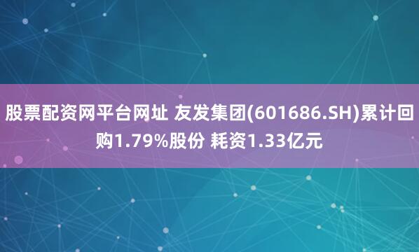 股票配资网平台网址 友发集团(601686.SH)累计回购1.79%股份 耗资1.33亿元
