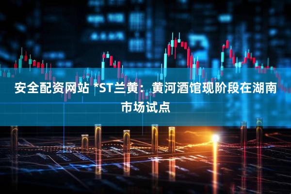 安全配资网站 *ST兰黄：黄河酒馆现阶段在湖南市场试点