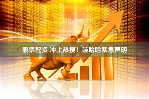 股票配资 冲上热搜！哇哈哈紧急声明