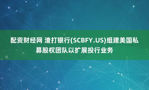 配资财经网 渣打银行(SCBFY.US)组建美国私募股权团队以扩展投行业务
