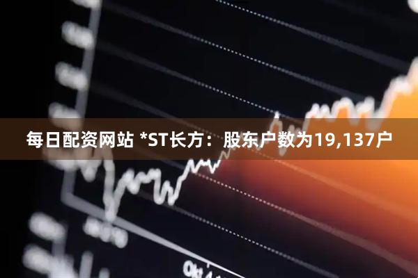每日配资网站 *ST长方：股东户数为19,137户