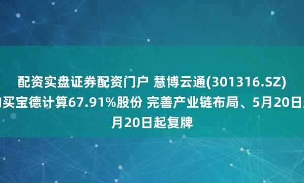 配资实盘证券配资门户 慧博云通(301316.SZ)：拟购买宝德计算67.91%股份 完善产业链布局、5月20日起复牌