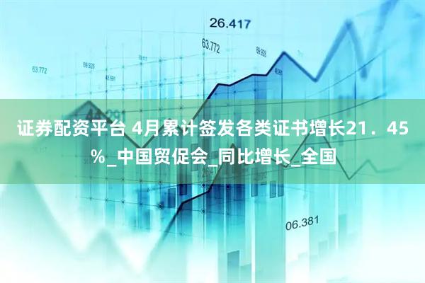 证券配资平台 4月累计签发各类证书增长21．45％_中国贸促会_同比增长_全国