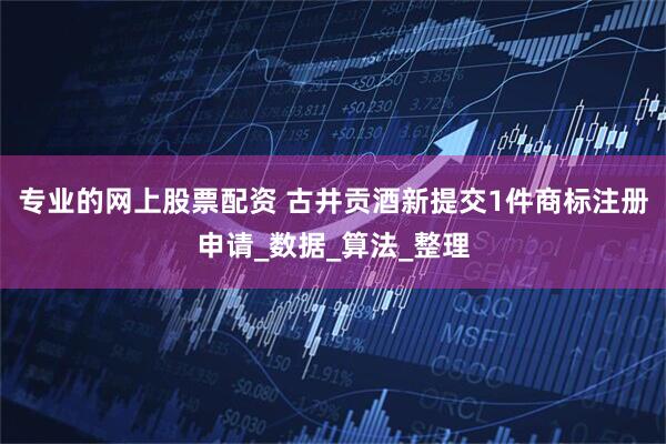 专业的网上股票配资 古井贡酒新提交1件商标注册申请_数据_算法_整理