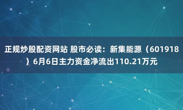 正规炒股配资网站 股市必读：新集能源（601918）6月6日主力资金净流出110.21万元