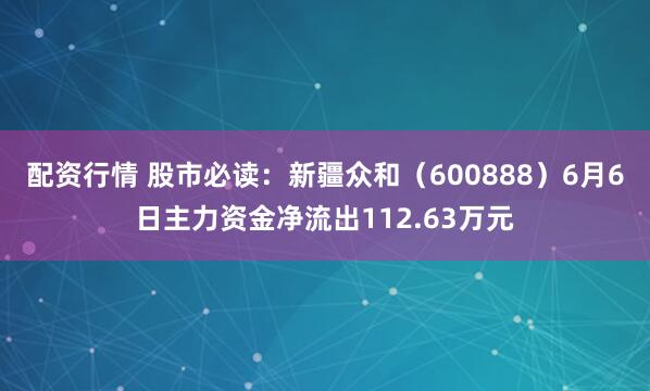 配资行情 股市必读：新疆众和（600888）6月6日主力资金净流出112.63万元