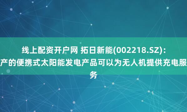 线上配资开户网 拓日新能(002218.SZ)：生产的便携式太阳能发电产品可以为无人机提供充电服务