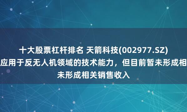 十大股票杠杆排名 天箭科技(002977.SZ)：产品具备应用于反无人机领域的技术能力，但目前暂未形成相关销售收入