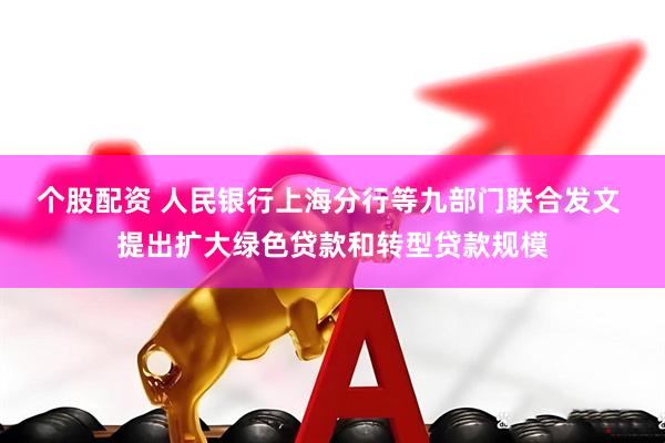 个股配资 人民银行上海分行等九部门联合发文 提出扩大绿色贷款和转型贷款规模