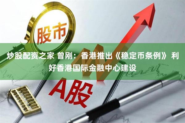 炒股配资之家 曾刚：香港推出《稳定币条例》 利好香港国际金融中心建设