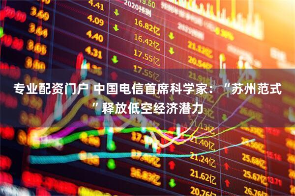 专业配资门户 中国电信首席科学家：“苏州范式”释放低空经济潜力