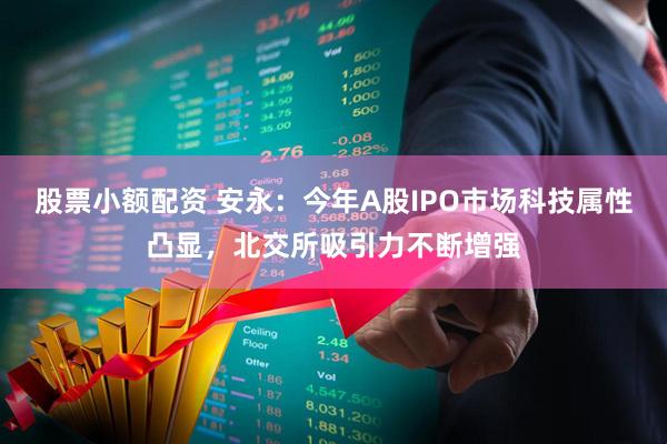 股票小额配资 安永：今年A股IPO市场科技属性凸显，北交所吸引力不断增强