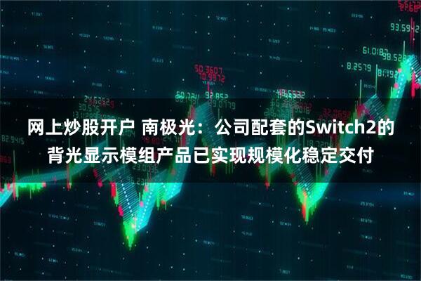 网上炒股开户 南极光：公司配套的Switch2的背光显示模组产品已实现规模化稳定交付