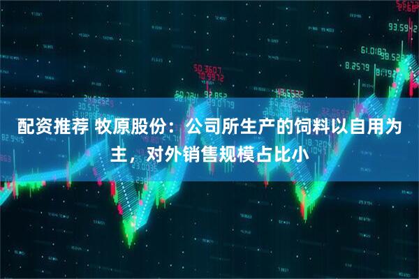 配资推荐 牧原股份：公司所生产的饲料以自用为主，对外销售规模占比小