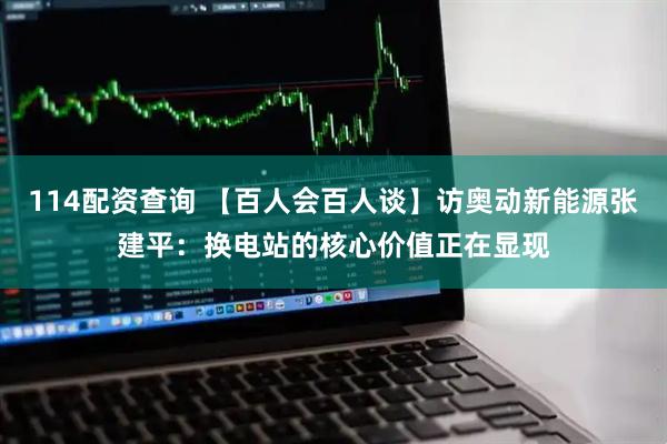 114配资查询 【百人会百人谈】访奥动新能源张建平：换电站的核心价值正在显现