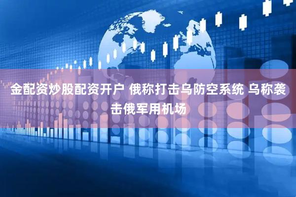 金配资炒股配资开户 俄称打击乌防空系统 乌称袭击俄军用机场