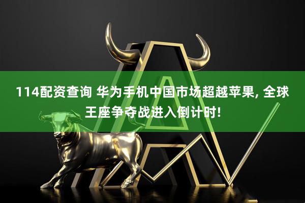 114配资查询 华为手机中国市场超越苹果, 全球王座争夺战进入倒计时!