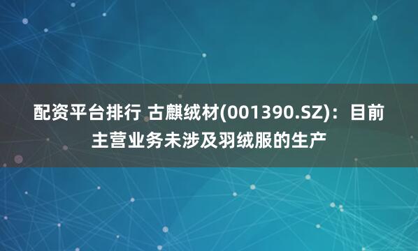 配资平台排行 古麒绒材(001390.SZ)：目前主营业务未涉及羽绒服的生产