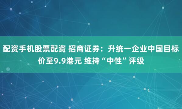 配资手机股票配资 招商证券：升统一企业中国目标价至9.9港元 维持“中性”评级
