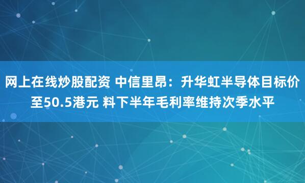 网上在线炒股配资 中信里昂：升华虹半导体目标价至50.5港元 料下半年毛利率维持次季水平