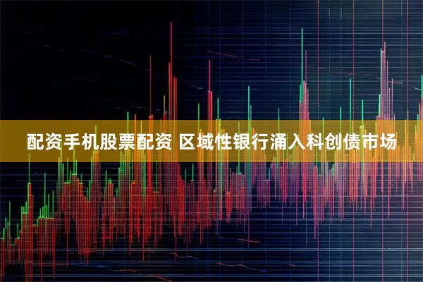 配资手机股票配资 区域性银行涌入科创债市场
