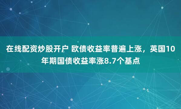 在线配资炒股开户 欧债收益率普遍上涨，英国10年期国债收益率涨8.7个基点