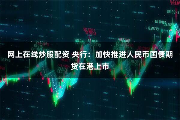 网上在线炒股配资 央行：加快推进人民币国债期货在港上市