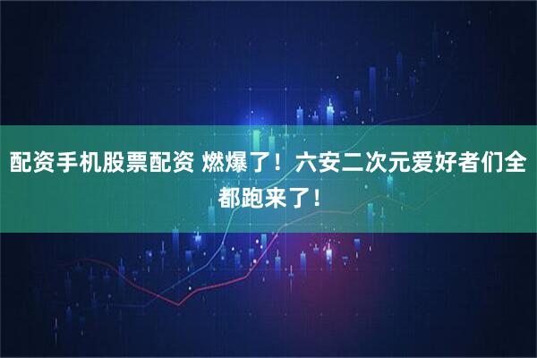 配资手机股票配资 燃爆了！六安二次元爱好者们全都跑来了！