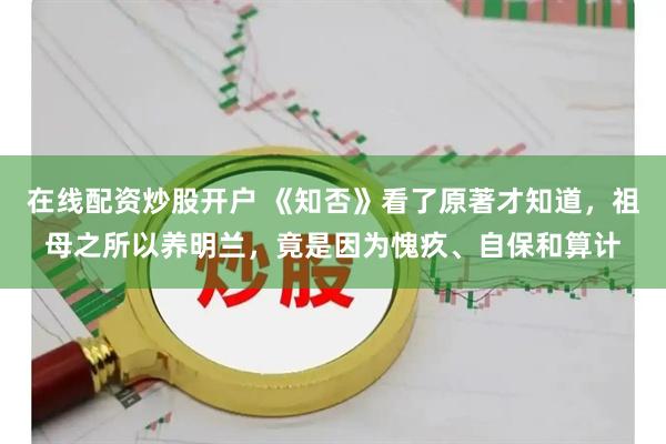在线配资炒股开户 《知否》看了原著才知道，祖母之所以养明兰，竟是因为愧疚、自保和算计