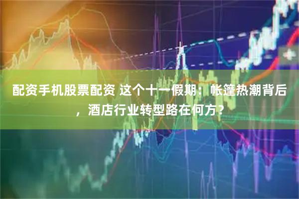 配资手机股票配资 这个十一假期：帐篷热潮背后，酒店行业转型路在何方？