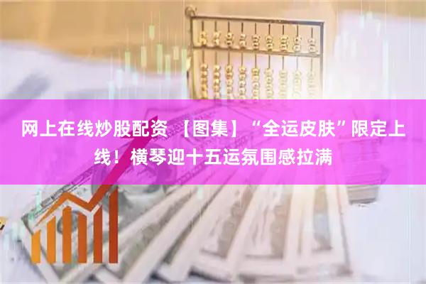 网上在线炒股配资 【图集】“全运皮肤”限定上线！横琴迎十五运氛围感拉满