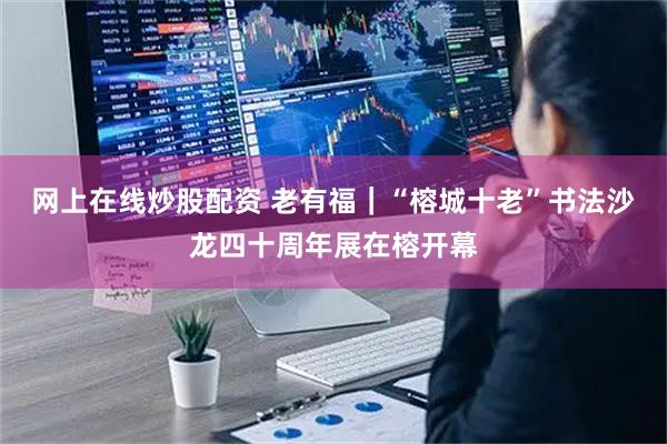 网上在线炒股配资 老有福｜“榕城十老”书法沙龙四十周年展在榕开幕