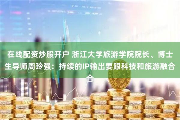 在线配资炒股开户 浙江大学旅游学院院长、博士生导师周玲强：持续的IP输出要跟科技和旅游融合