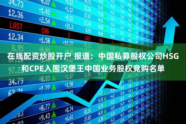 在线配资炒股开户 报道：中国私募股权公司HSG和CPE入围汉堡王中国业务股权竞购名单