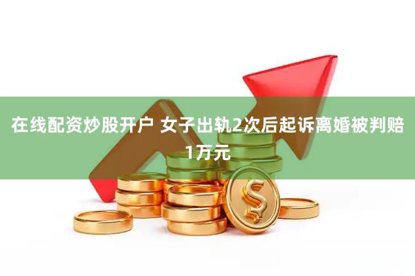 在线配资炒股开户 女子出轨2次后起诉离婚被判赔1万元