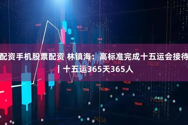 配资手机股票配资 林镇海：高标准完成十五运会接待｜十五运365天365人