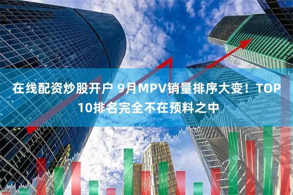在线配资炒股开户 9月MPV销量排序大变！TOP 10排名完全不在预料之中
