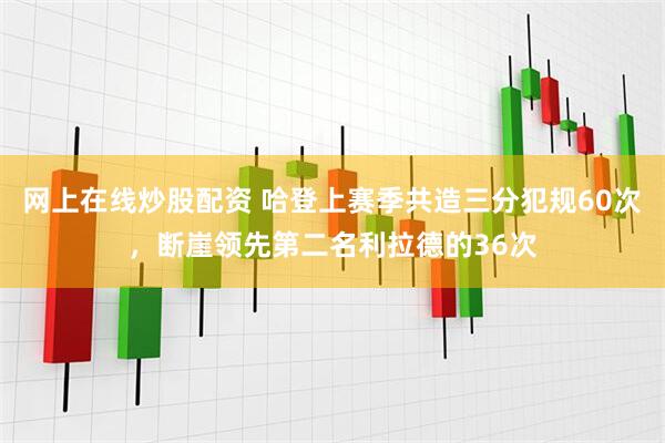 网上在线炒股配资 哈登上赛季共造三分犯规60次，断崖领先第二名利拉德的36次