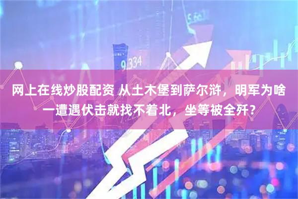 网上在线炒股配资 从土木堡到萨尔浒，明军为啥一遭遇伏击就找不着北，坐等被全歼？