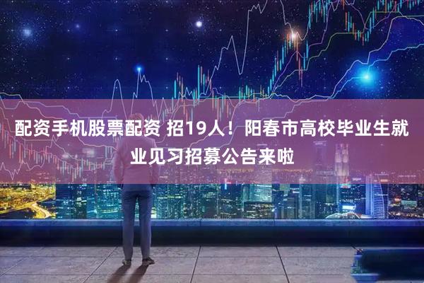 配资手机股票配资 招19人！阳春市高校毕业生就业见习招募公告来啦